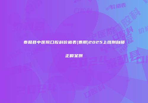 泰和县中医院口腔科价格表(费用)2025上线附自锁正畸案例