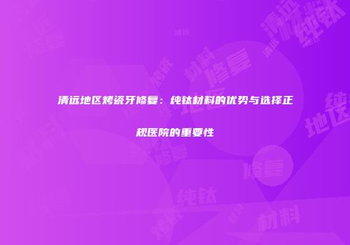 清远地区烤瓷牙修复：纯钛材料的优势与选择正规医院的重要性