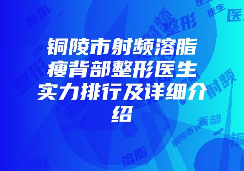 铜陵市射频溶脂瘦背部整形医生实力排行及详细介绍