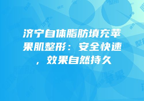 济宁自体脂肪填充苹果肌整形：安全快速，效果自然持久