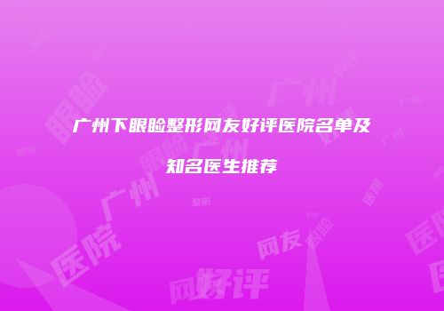 广州下眼睑整形网友好评医院名单及知名医生推荐