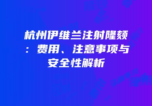 杭州伊维兰注射隆颏：费用、注意事项与安全性解析
