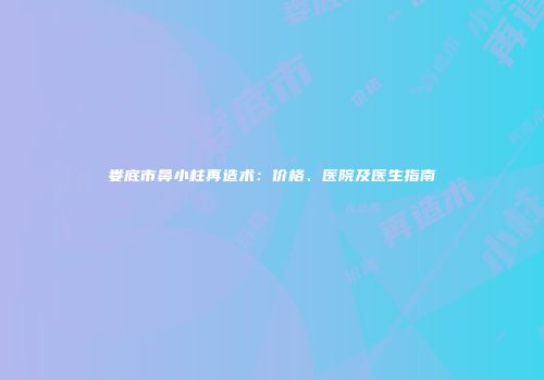 娄底市鼻小柱再造术：价格、医院及医生指南