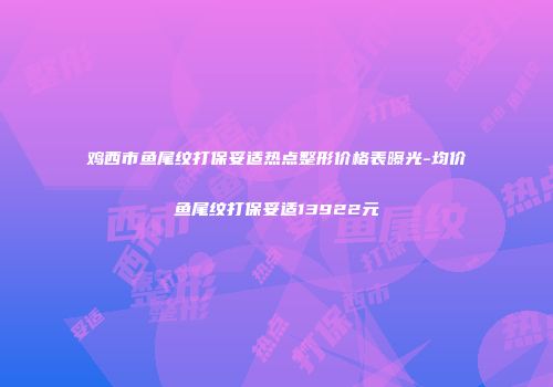 鸡西市鱼尾纹打保妥适热点整形价格表曝光-均价鱼尾纹打保妥适13922元