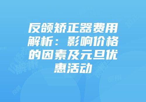 反颌矫正器费用解析：影响价格的因素及元旦优惠活动