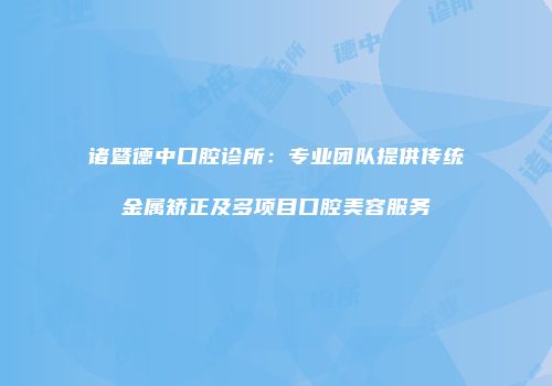 诸暨德中口腔诊所：专业团队提供传统金属矫正及多项目口腔美容服务