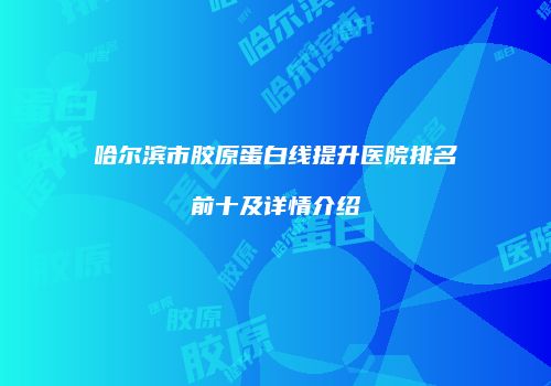 哈尔滨市胶原蛋白线提升医院排名前十及详情介绍
