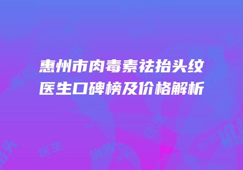惠州市肉毒素祛抬头纹医生口碑榜及价格解析