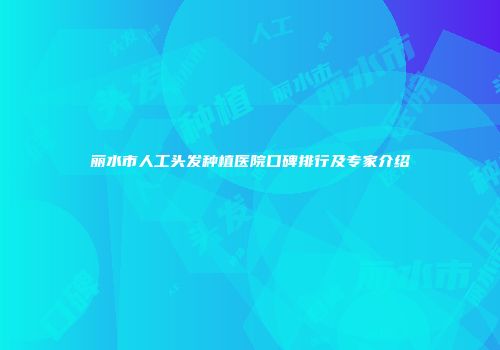 丽水市人工头发种植医院口碑排行及专家介绍