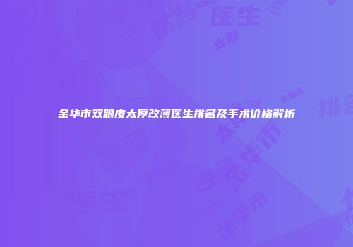 金华市双眼皮太厚改薄医生排名及手术价格解析
