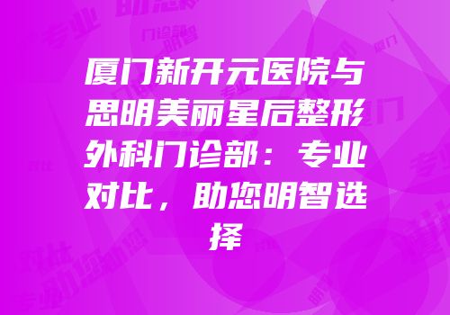 厦门新开元医院与思明美丽星后整形外科门诊部：专业对比，助您明智选择