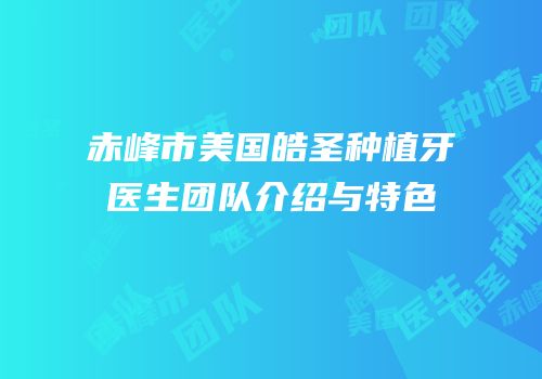 赤峰市美国皓圣种植牙医生团队介绍与特色
