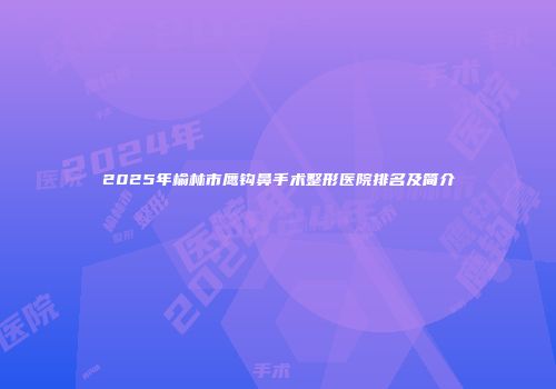 2025年榆林市鹰钩鼻手术整形医院排名及简介