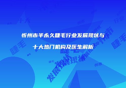 忻州市半永久睫毛行业发展现状与十大热门机构及医生解析