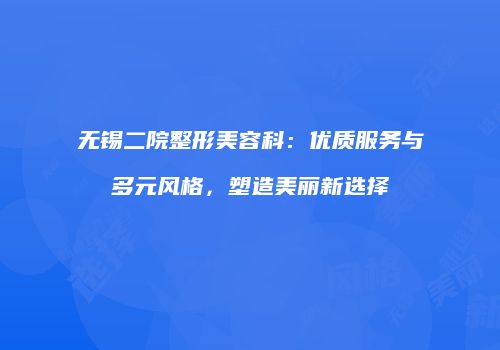 无锡二院整形美容科：优质服务与多元风格，塑造美丽新选择