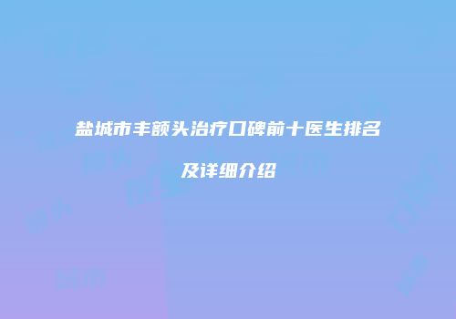 盐城市丰额头治疗口碑前十医生排名及详细介绍