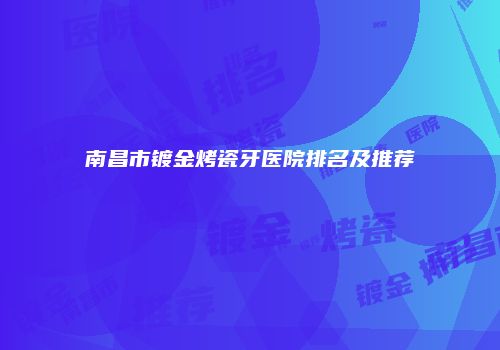 南昌市镀金烤瓷牙医院排名及推荐
