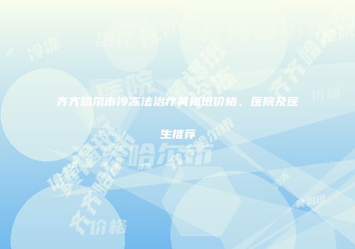 齐齐哈尔市冷冻法治疗黄褐斑价格、医院及医生推荐