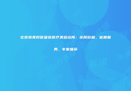 北京悦美好医望京医疗美容诊所：亲民价格，优质服务，专家推荐
