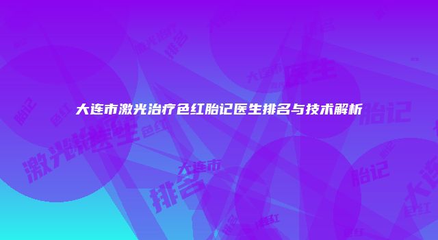 大连市激光治疗色红胎记医生排名与技术解析