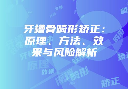 牙槽骨畸形矫正：原理、方法、效果与风险解析