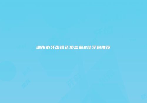 湖州市牙齿矫正垫高前8佳牙科推荐