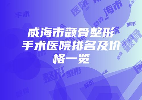 威海市颧骨整形手术医院排名及价格一览