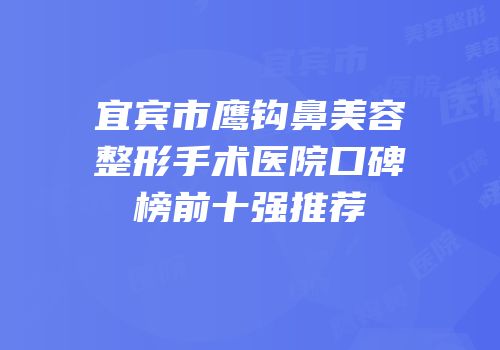 宜宾市鹰钩鼻美容整形手术医院口碑榜前十强推荐