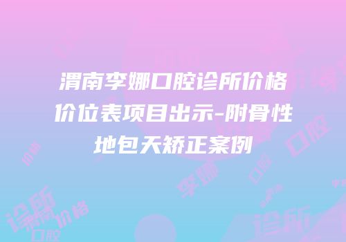 渭南李娜口腔诊所价格价位表项目出示-附骨性地包天矫正案例