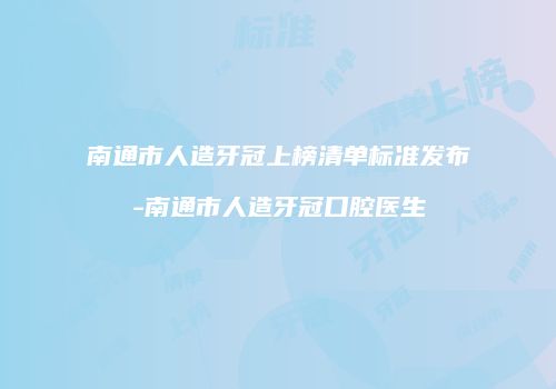 南通市人造牙冠上榜清单标准发布-南通市人造牙冠口腔医生