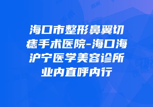 海口市整形鼻翼切痣手术医院-海口海沪宁医学美容诊所业内直呼内行