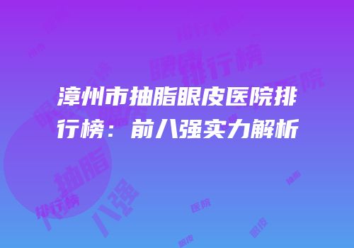 漳州市抽脂眼皮医院排行榜：前八强实力解析