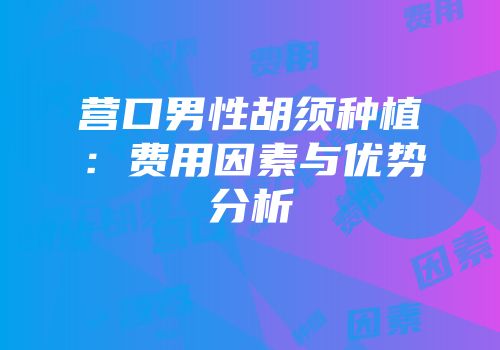 营口男性胡须种植：费用因素与优势分析