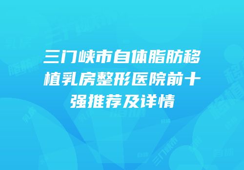 三门峡市自体脂肪移植乳房整形医院前十强推荐及详情