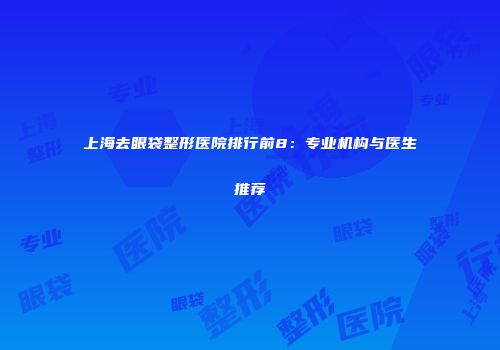 上海去眼袋整形医院排行前8：专业机构与医生推荐