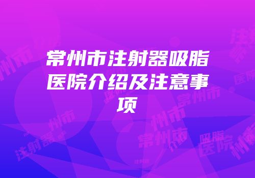 常州市注射器吸脂医院介绍及注意事项