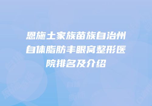 恩施土家族苗族自治州自体脂肪丰眼窝整形医院排名及介绍