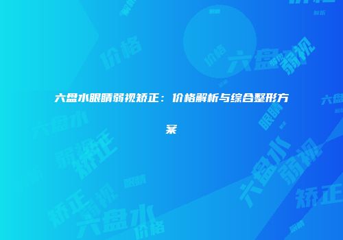 六盘水眼睛弱视矫正：价格解析与综合整形方案