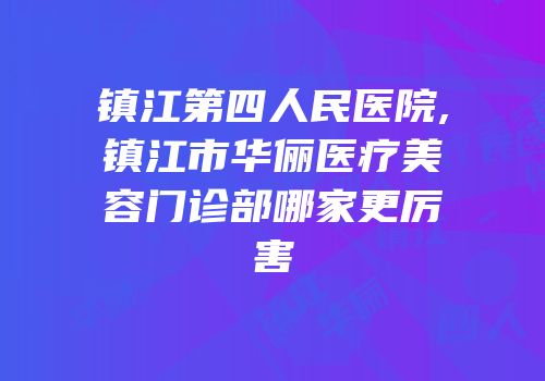 镇江第四人民医院,镇江市华俪医疗美容门诊部哪家更厉害