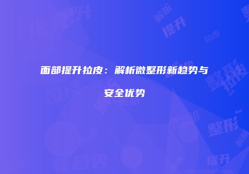 面部提升拉皮：解析微整形新趋势与安全优势