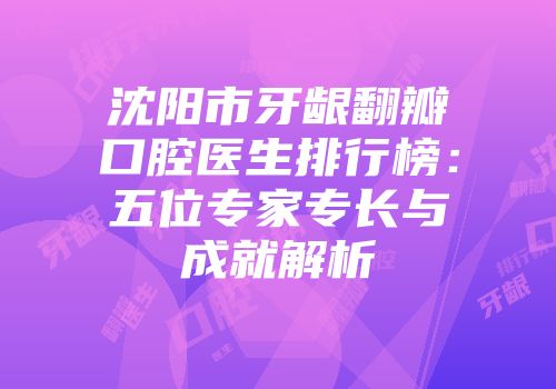 沈阳市牙龈翻瓣口腔医生排行榜：五位专家专长与成就解析