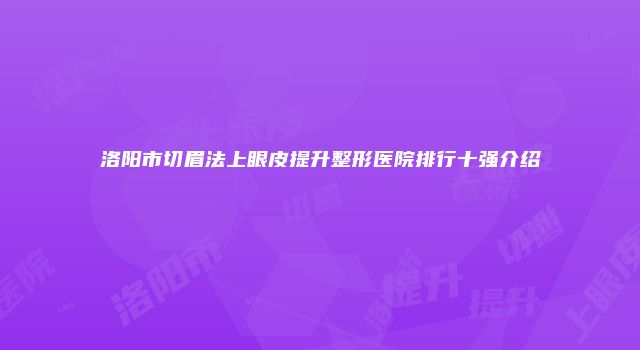 洛阳市切眉法上眼皮提升整形医院排行十强介绍