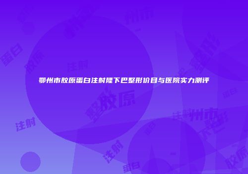 鄂州市胶原蛋白注射隆下巴整形价目与医院实力测评