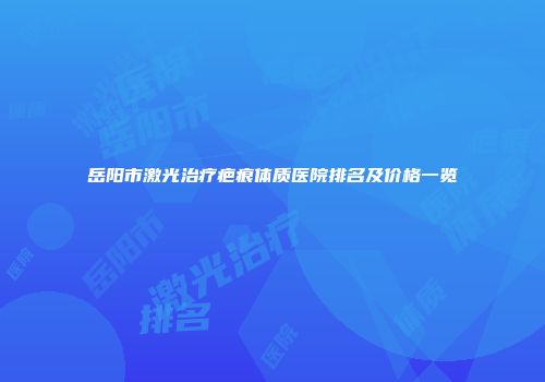 岳阳市激光治疗疤痕体质医院排名及价格一览