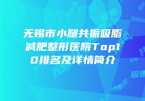 无锡市小腿共振吸脂减肥整形医院Top10排名及详情简介