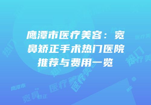 鹰潭市医疗美容：宽鼻矫正手术热门医院推荐与费用一览
