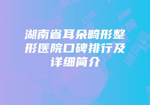 湖南省耳朵畸形整形医院口碑排行及详细简介