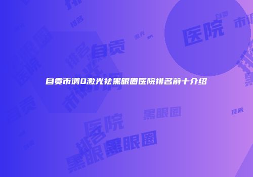 自贡市调Q激光祛黑眼圈医院排名前十介绍
