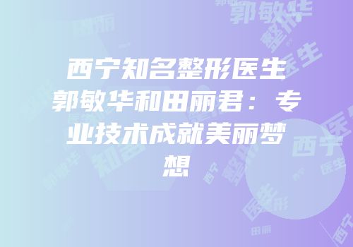 西宁知名整形医生郭敏华和田丽君：专业技术成就美丽梦想