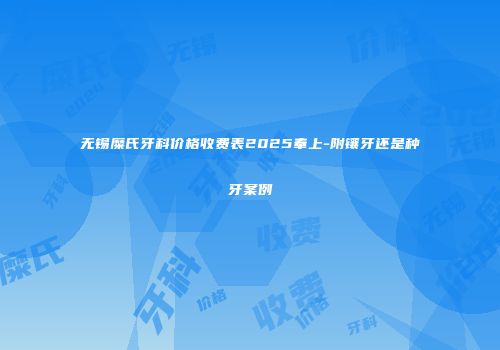 无锡糜氏牙科价格收费表2025奉上-附镶牙还是种牙案例
